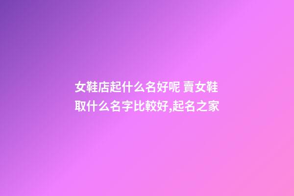 女鞋店起什么名好呢 賣女鞋取什么名字比較好,起名之家-第1張-店鋪起名-玄機派